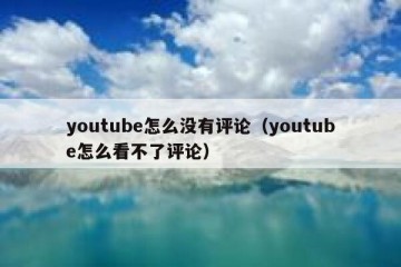youtube怎么没有评论（youtube怎么看不了评论）