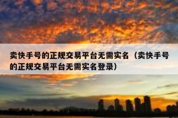 卖快手号的正规交易平台无需实名（卖快手号的正规交易平台无需实名登录）