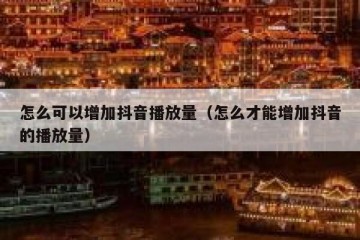 怎么可以增加抖音播放量（怎么才能增加抖音的播放量）