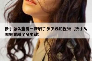 快手怎么查看一共刷了多少钱的视频（快手从哪里看刷了多少钱）