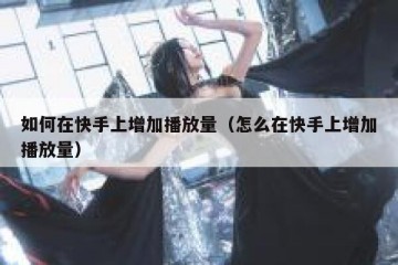 如何在快手上增加播放量（怎么在快手上增加播放量）