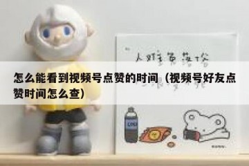 怎么能看到视频号点赞的时间（视频号好友点赞时间怎么查）