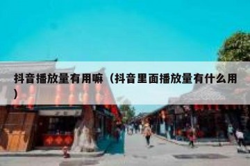 抖音播放量有用嘛（抖音里面播放量有什么用）