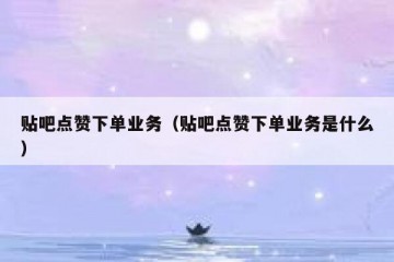 贴吧点赞下单业务（贴吧点赞下单业务是什么）