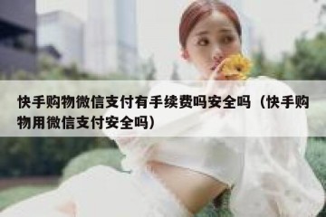 快手购物微信支付有手续费吗安全吗（快手购物用微信支付安全吗）