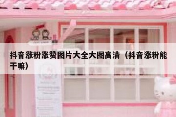 抖音涨粉涨赞图片大全大图高清（抖音涨粉能干嘛）