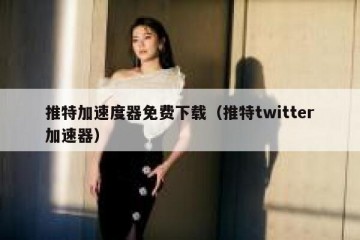 推特加速度器免费下载（推特twitter加速器）