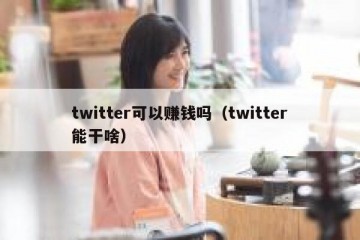twitter可以赚钱吗（twitter能干啥）