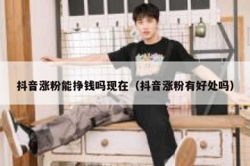 抖音涨粉能挣钱吗现在（抖音涨粉有好处吗）