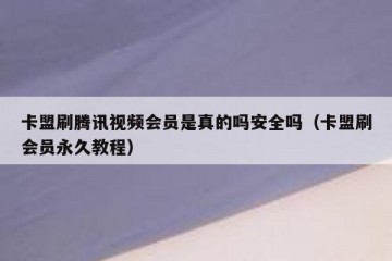 卡盟刷腾讯视频会员是真的吗安全吗（卡盟刷会员永久教程）