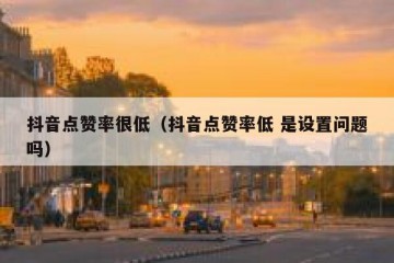 抖音点赞率很低（抖音点赞率低 是设置问题吗）