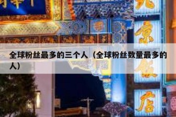 全球粉丝最多的三个人（全球粉丝数量最多的人）