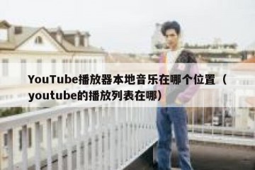 YouTube播放器本地音乐在哪个位置（youtube的播放列表在哪）