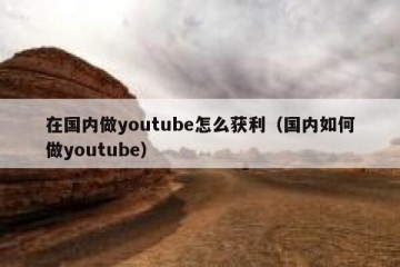 在国内做youtube怎么获利（国内如何做youtube）