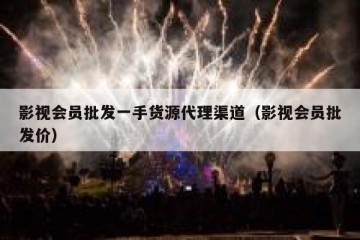 影视会员批发一手货源代理渠道（影视会员批发价）