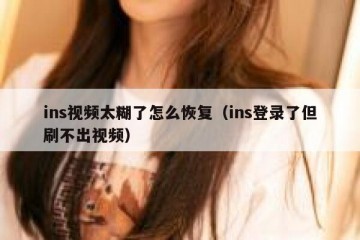 ins视频太糊了怎么恢复（ins登录了但刷不出视频）