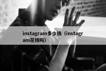 instagram多少钱（instagram花钱吗）