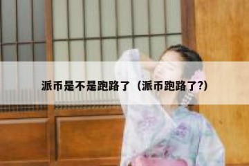 派币是不是跑路了（派币跑路了?）