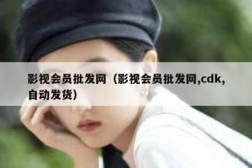 影视会员批发网（影视会员批发网,cdk,自动发货）