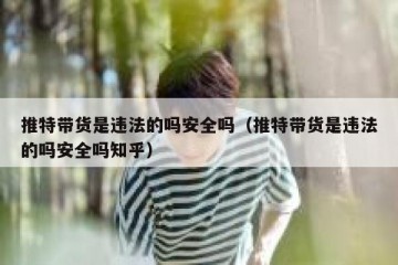 推特带货是违法的吗安全吗（推特带货是违法的吗安全吗知乎）