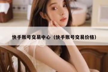 快手账号交易中心（快手账号交易价格）