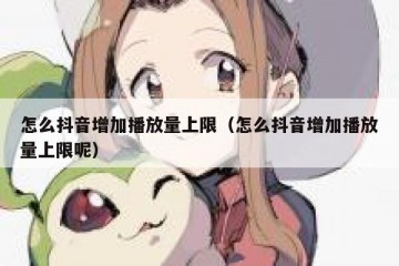 怎么抖音增加播放量上限（怎么抖音增加播放量上限呢）