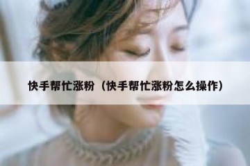 快手帮忙涨粉（快手帮忙涨粉怎么操作）