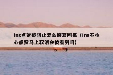 ins点赞被阻止怎么恢复回来（ins不小心点赞马上取消会被看到吗）