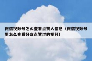 微信视频号怎么查看点赞人信息（微信视频号里怎么查看好友点赞过的视频）