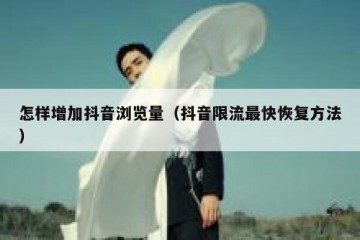 怎样增加抖音浏览量（抖音限流最快恢复方法）