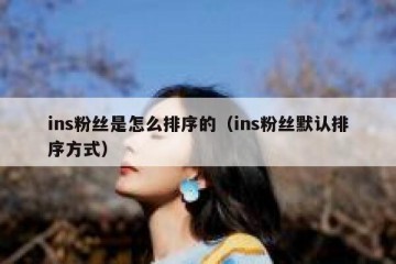 ins粉丝是怎么排序的（ins粉丝默认排序方式）