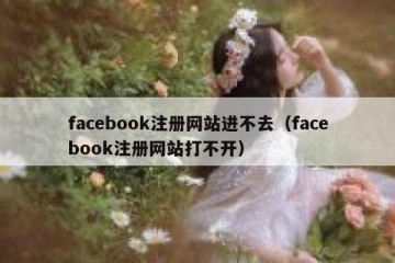 facebook注册网站进不去（facebook注册网站打不开）