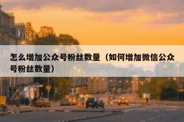 怎么增加公众号粉丝数量（如何增加微信公众号粉丝数量）