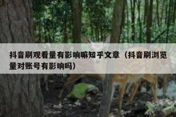 抖音刷观看量有影响嘛知乎文章（抖音刷浏览量对账号有影响吗）