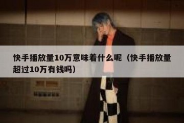 快手播放量10万意味着什么呢（快手播放量超过10万有钱吗）