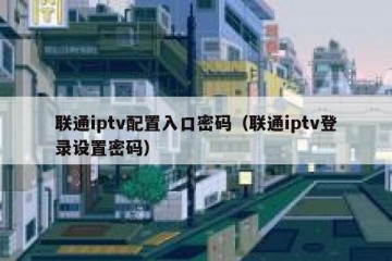 联通iptv配置入口密码（联通iptv登录设置密码）