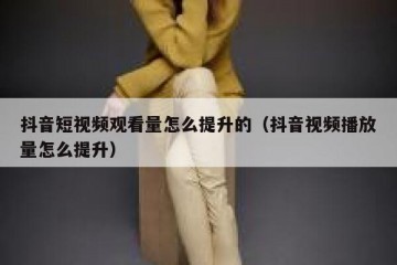 抖音短视频观看量怎么提升的（抖音视频播放量怎么提升）