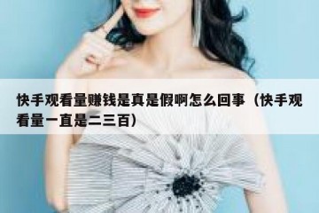 快手观看量赚钱是真是假啊怎么回事（快手观看量一直是二三百）