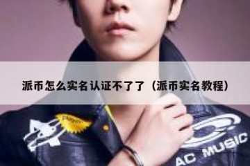 派币怎么实名认证不了了（派币实名教程）