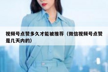 视频号点赞多久才能被推荐（微信视频号点赞是几天内的）