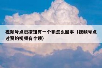 视频号点赞按钮有一个锁怎么回事（视频号点过赞的视频有个锁）