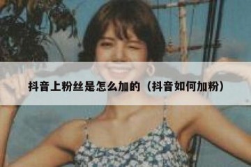 抖音上粉丝是怎么加的（抖音如何加粉）