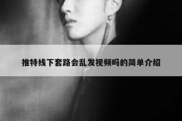 推特线下套路会乱发视频吗的简单介绍