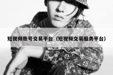 短视频账号交易平台（短视频交易服务平台）