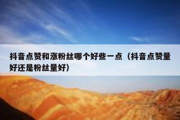 抖音点赞和涨粉丝哪个好些一点（抖音点赞量好还是粉丝量好）