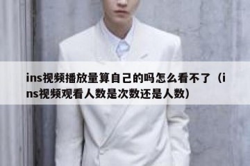 ins视频播放量算自己的吗怎么看不了（ins视频观看人数是次数还是人数）