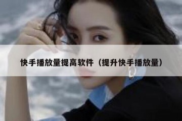 快手播放量提高软件（提升快手播放量）