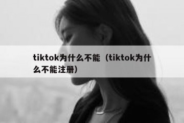 tiktok为什么不能（tiktok为什么不能注册）