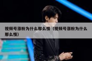 视频号涨粉为什么那么慢（视频号涨粉为什么那么慢）