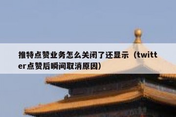 推特点赞业务怎么关闭了还显示（twitter点赞后瞬间取消原因）